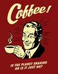 Coffee! Is the Planet Shaking or is it Just Me?